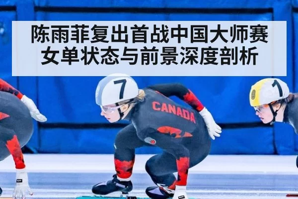 陈雨菲复出首战中国大师赛 女单状态与前景深度剖析