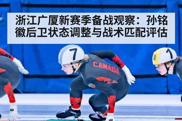 浙江广厦新赛季备战观察：孙铭徽后卫状态调整与战术匹配评估